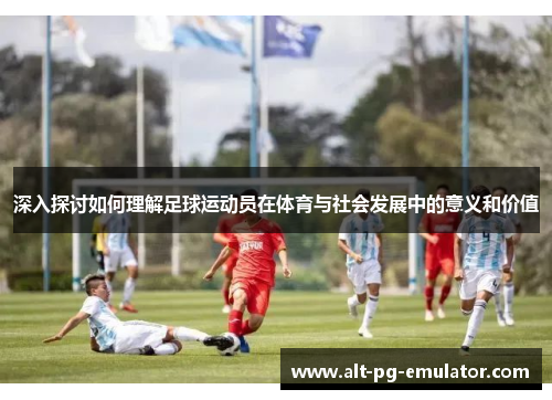 深入探讨如何理解足球运动员在体育与社会发展中的意义和价值