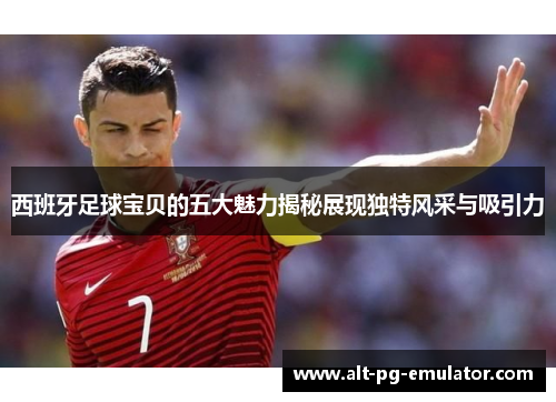 西班牙足球宝贝的五大魅力揭秘展现独特风采与吸引力