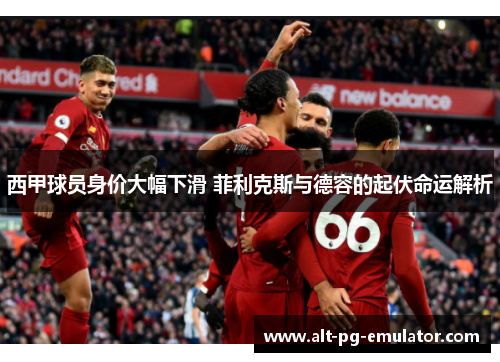 西甲球员身价大幅下滑 菲利克斯与德容的起伏命运解析