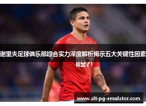 谢里夫足球俱乐部综合实力深度解析揭示五大关键性因素