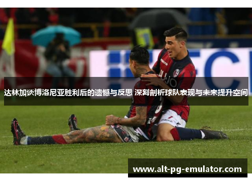 达林加谈博洛尼亚胜利后的遗憾与反思 深刻剖析球队表现与未来提升空间
