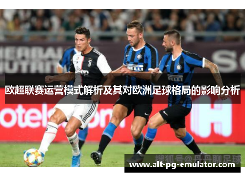 欧超联赛运营模式解析及其对欧洲足球格局的影响分析