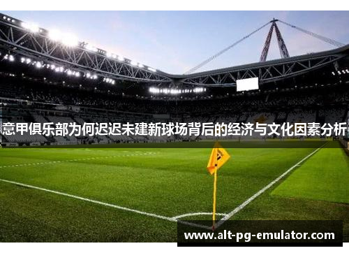 意甲俱乐部为何迟迟未建新球场背后的经济与文化因素分析