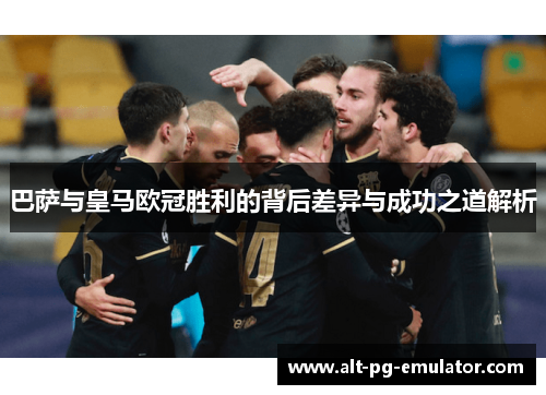 巴萨与皇马欧冠胜利的背后差异与成功之道解析
