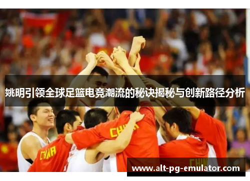 姚明引领全球足篮电竞潮流的秘诀揭秘与创新路径分析