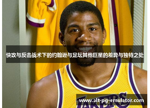 快攻与反击战术下的约翰逊与足坛其他巨星的差异与独特之处