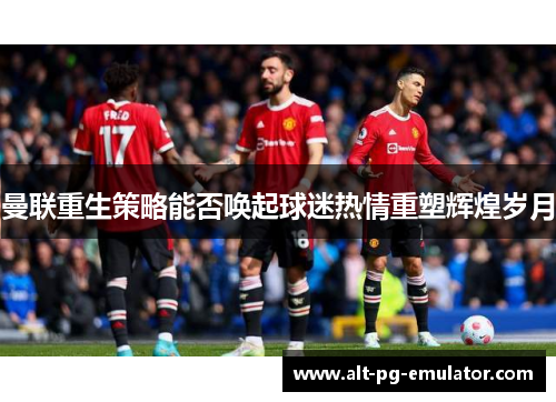 曼联重生策略能否唤起球迷热情重塑辉煌岁月