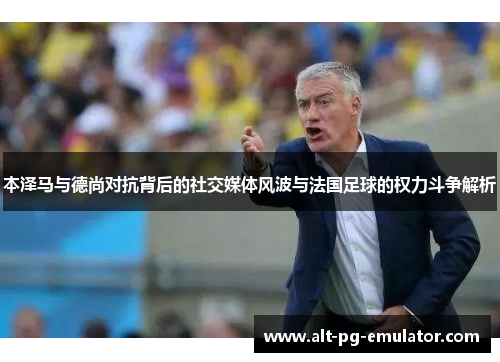 本泽马与德尚对抗背后的社交媒体风波与法国足球的权力斗争解析