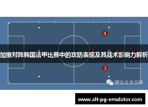 加维对阵韩国法甲比赛中的攻防表现及其战术影响力解析