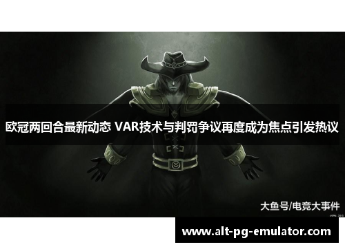 欧冠两回合最新动态 VAR技术与判罚争议再度成为焦点引发热议