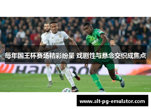 每年国王杯赛场精彩纷呈 戏剧性与悬念交织成焦点