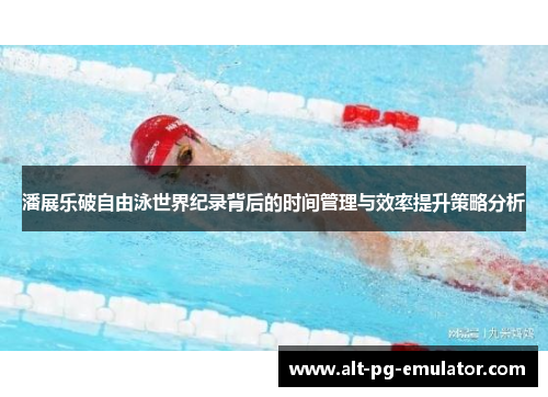 潘展乐破自由泳世界纪录背后的时间管理与效率提升策略分析