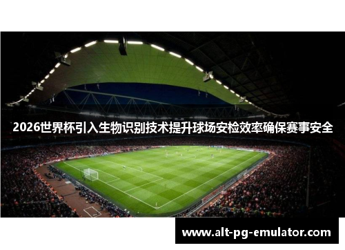 2026世界杯引入生物识别技术提升球场安检效率确保赛事安全
