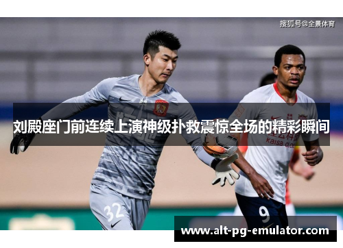 刘殿座门前连续上演神级扑救震惊全场的精彩瞬间