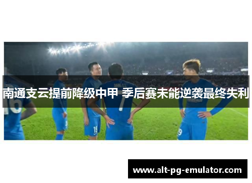 南通支云提前降级中甲 季后赛未能逆袭最终失利