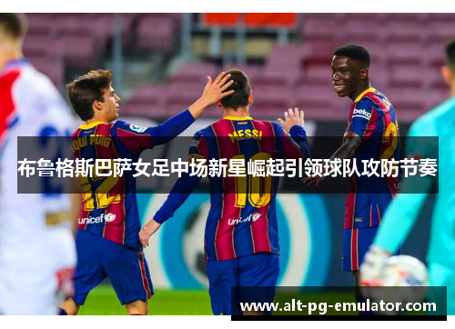 布鲁格斯巴萨女足中场新星崛起引领球队攻防节奏