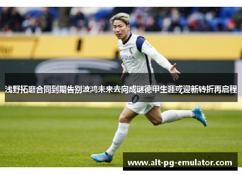 浅野拓磨合同到期告别波鸿未来去向成谜德甲生涯或迎新转折再启程