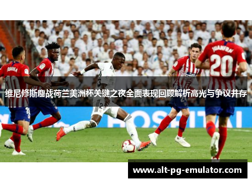 维尼修斯鏖战荷兰美洲杯关键之夜全面表现回顾解析高光与争议并存