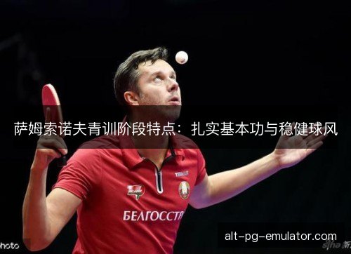 萨姆索诺夫青训阶段特点：扎实基本功与稳健球风