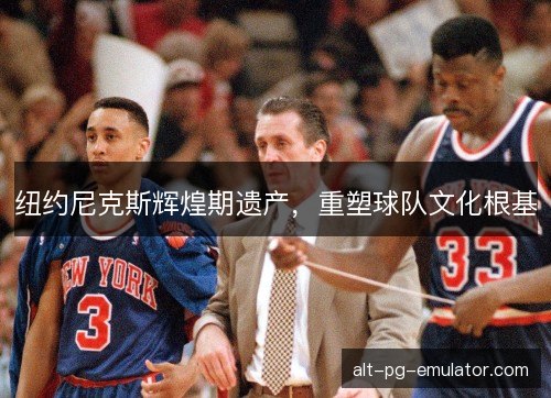 纽约尼克斯辉煌期遗产，重塑球队文化根基